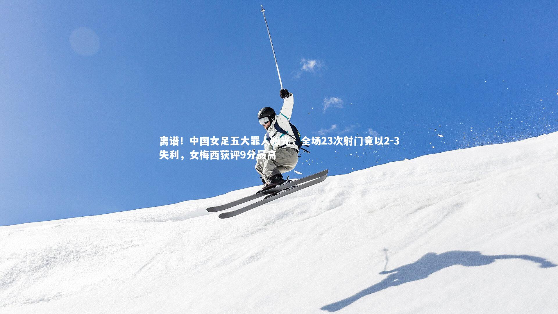 离谱！中国女足五大罪人曝光，全场23次射门竟以2-3失利，女梅西获评9分最高