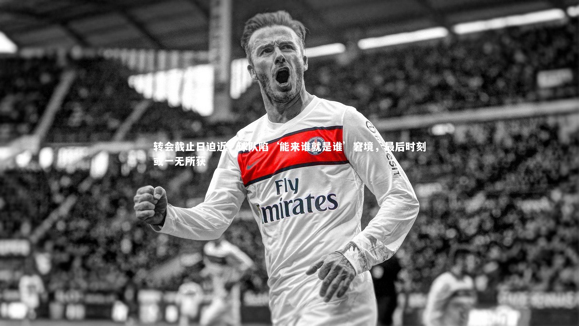 转会截止日迫近，球队陷‘能来谁就是谁’窘境，最后时刻或一无所获