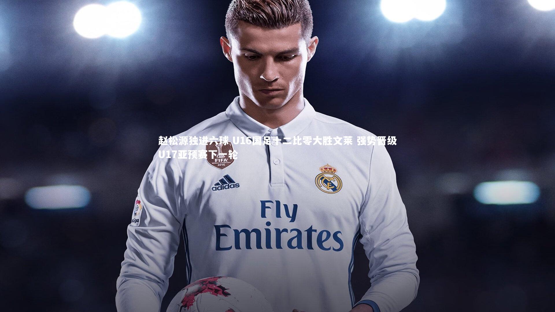 赵松源独进六球 U16国足十二比零大胜文莱 强势晋级U17亚预赛下一轮